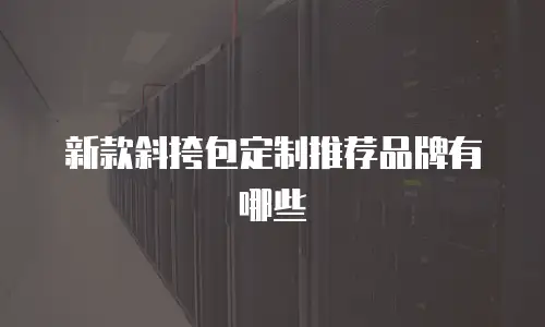 新款斜挎包定制推荐品牌有哪些