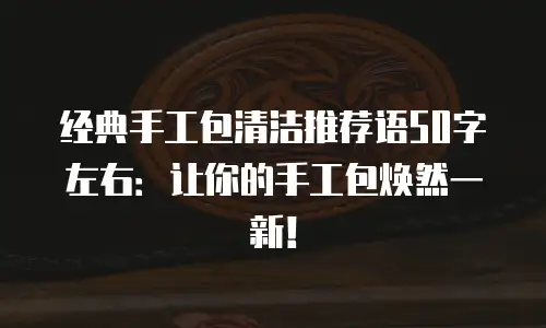 经典手工包清洁推荐语50字左右：让你的手工包焕然一新！