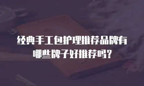 经典手工包护理推荐品牌有哪些牌子好推荐吗？