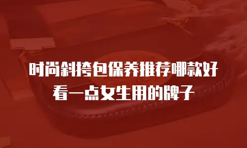时尚斜挎包保养推荐哪款好看一点女生用的牌子