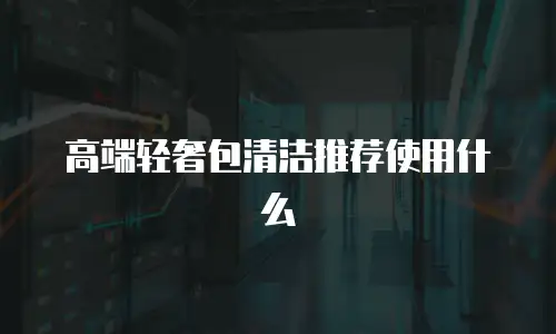 高端轻奢包清洁推荐使用什么