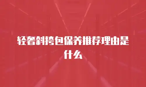 轻奢斜挎包保养推荐理由是什么