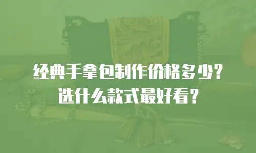 经典手拿包制作价格多少？选什么款式最好看？
