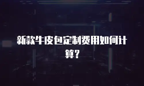 新款牛皮包定制费用如何计算？