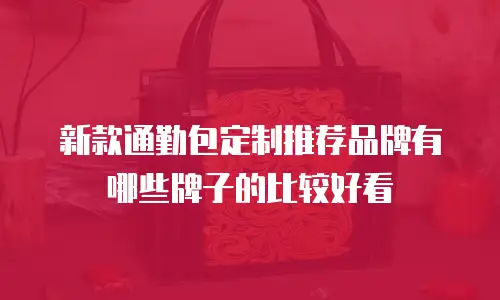 新款通勤包定制推荐品牌有哪些牌子的比较好看