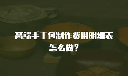 高端手工包制作费用明细表怎么做？