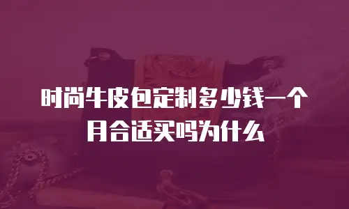时尚牛皮包定制多少钱一个月合适买吗为什么