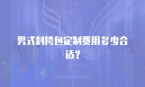 男式斜挎包定制费用多少合适？