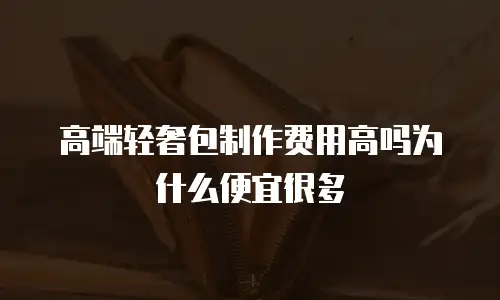 高端轻奢包制作费用高吗为什么便宜很多