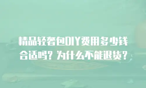 精品轻奢包DIY费用多少钱合适吗？为什么不能退货？