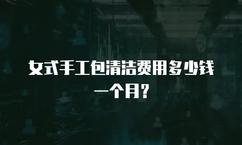 女式手工包清洁费用多少钱一个月？