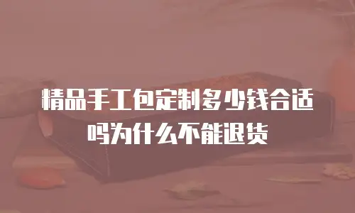精品手工包定制多少钱合适吗为什么不能退货