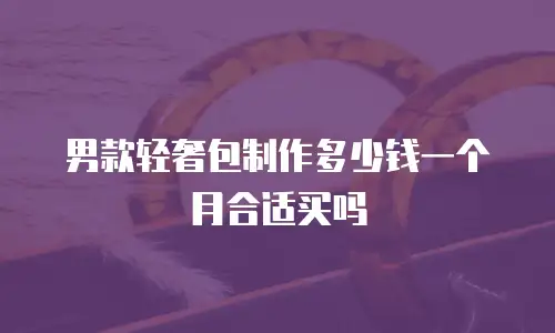 男款轻奢包制作多少钱一个月合适买吗