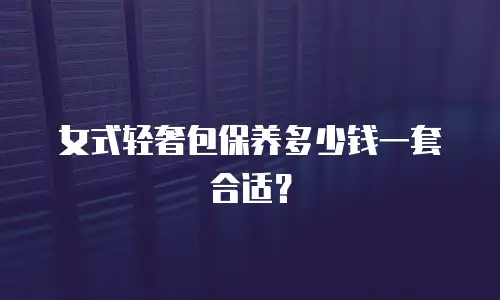 女式轻奢包保养多少钱一套合适？