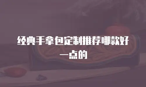 经典手拿包定制推荐哪款好一点的
