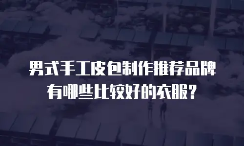 男式手工皮包制作推荐品牌有哪些比较好的衣服？