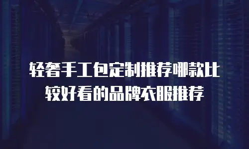 轻奢手工包定制推荐哪款比较好看的品牌衣服推荐
