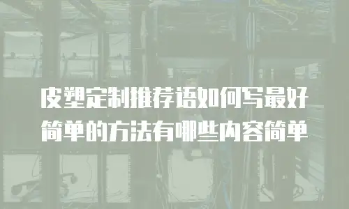 皮塑定制推荐语如何写最好简单的方法有哪些内容简单