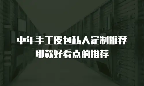 中年手工皮包私人定制推荐哪款好看点的推荐