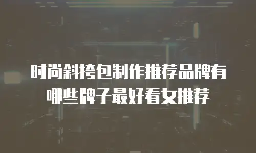 时尚斜挎包制作推荐品牌有哪些牌子最好看女推荐