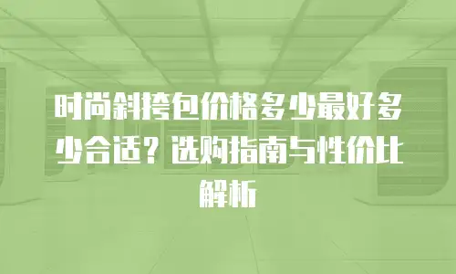 时尚斜挎包价格多少最好多少合适？选购指南与性价比解析