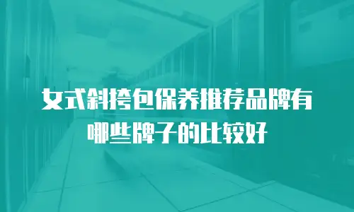 女式斜挎包保养推荐品牌有哪些牌子的比较好
