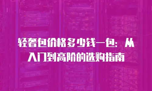 轻奢包价格多少钱一包：从入门到高阶的选购指南