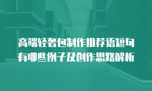 高端轻奢包制作推荐语短句有哪些例子及创作思路解析