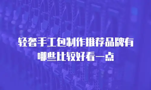 轻奢手工包制作推荐品牌有哪些比较好看一点