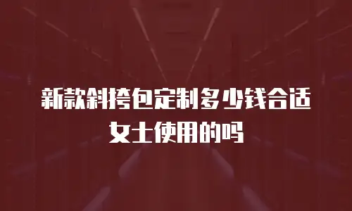 新款斜挎包定制多少钱合适女士使用的吗
