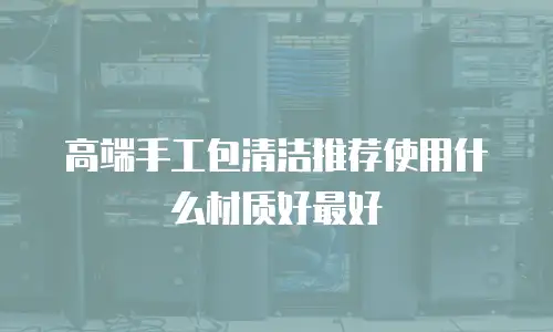 高端手工包清洁推荐使用什么材质好最好