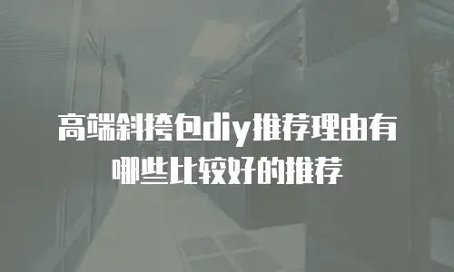 高端斜挎包diy推荐理由有哪些比较好的推荐