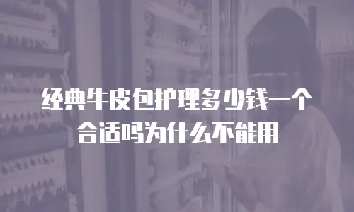 经典牛皮包护理多少钱一个合适吗为什么不能用