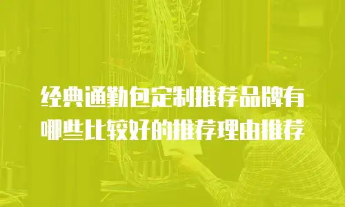 经典通勤包定制推荐品牌有哪些比较好的推荐理由推荐