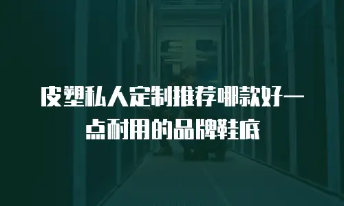 皮塑私人定制推荐哪款好一点耐用的品牌鞋底