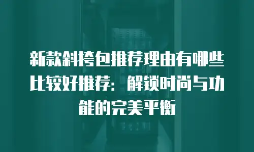新款斜挎包推荐理由有哪些比较好推荐：解锁时尚与功能的完美平衡