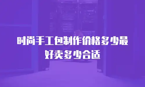 时尚手工包制作价格多少最好卖多少合适