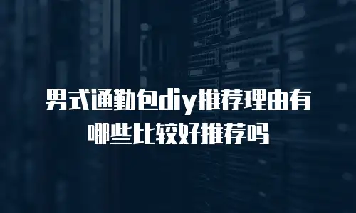 男式通勤包diy推荐理由有哪些比较好推荐吗