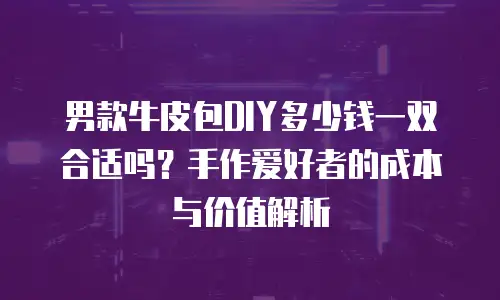 男款牛皮包DIY多少钱一双合适吗？手作爱好者的成本与价值解析