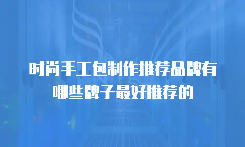 时尚手工包制作推荐品牌有哪些牌子最好推荐的