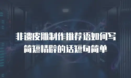 非遗皮雕制作推荐语如何写简短精辟的话短句简单