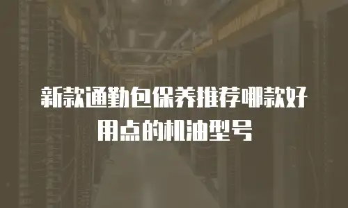 新款通勤包保养推荐哪款好用点的机油型号