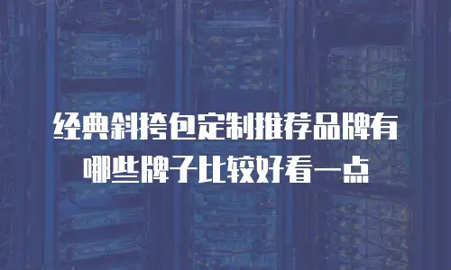 经典斜挎包定制推荐品牌有哪些牌子比较好看一点