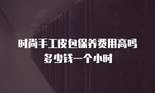 时尚手工皮包保养费用高吗多少钱一个小时