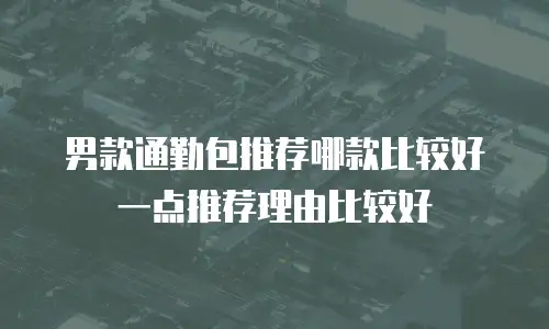 男款通勤包推荐哪款比较好一点推荐理由比较好