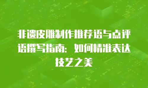 非遗皮雕制作推荐语与点评语撰写指南：如何精准表达技艺之美