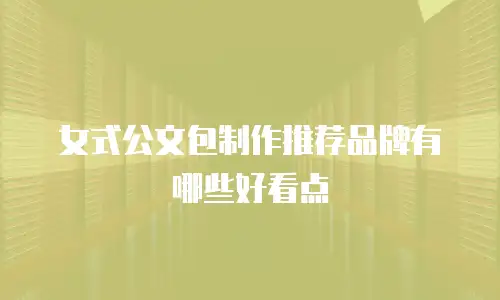 女式公文包制作推荐品牌有哪些好看点