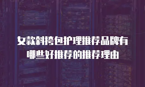 女款斜挎包护理推荐品牌有哪些好推荐的推荐理由
