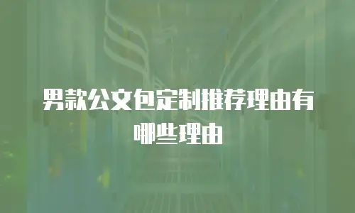 男款公文包定制推荐理由有哪些理由