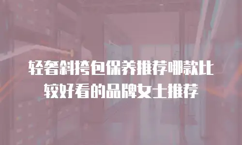 轻奢斜挎包保养推荐哪款比较好看的品牌女士推荐